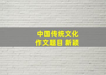 中国传统文化作文题目 新颖